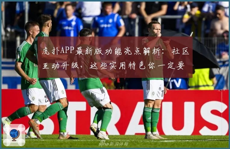 虎扑APP最新版功能亮点解析:社区互动升级,这些实用特色你一定要知道