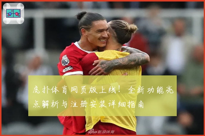 虎扑体育网页版上线！全新功能亮点解析与注册安装详细指南