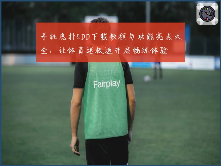 手机虎扑app下载教程与功能亮点大全,让体育迷极速开启畅玩体验
