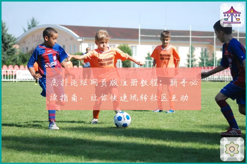 虎扑论坛网页版注册教程：新手必读指南，让你快速玩转社区互动