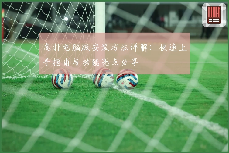 虎扑电脑版安装方法详解：快速上手指南与功能亮点分享