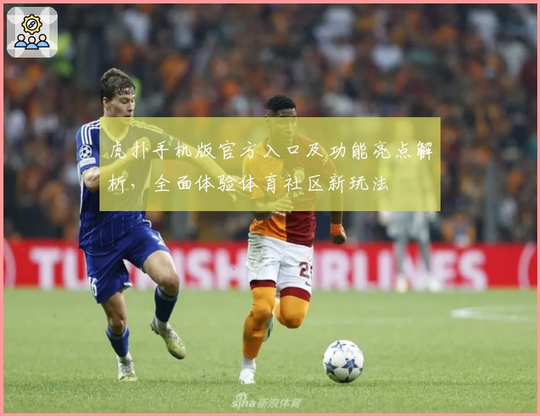 虎扑手机版官方入口及功能亮点解析，全面体验体育社区新玩法