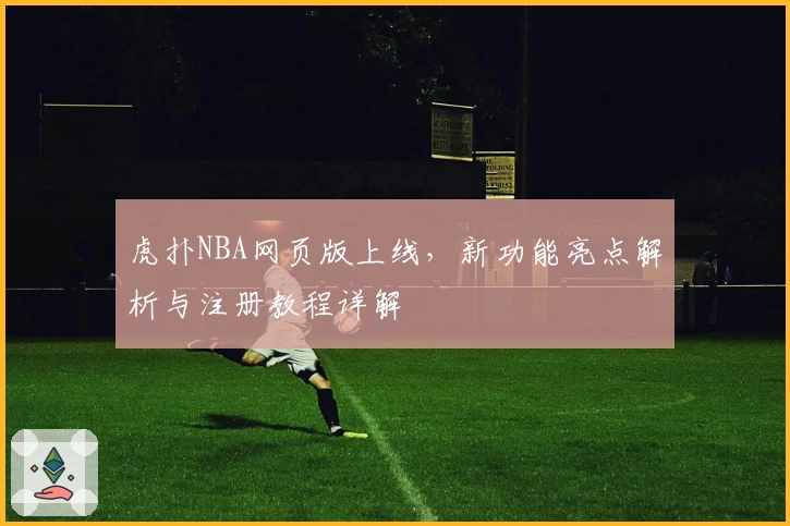 虎扑NBA网页版上线，新功能亮点解析与注册教程详解