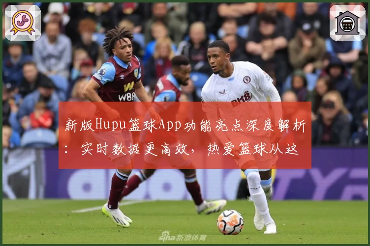 新版Hupu篮球App功能亮点深度解析:实时数据更高效,热爱篮球从这里开始