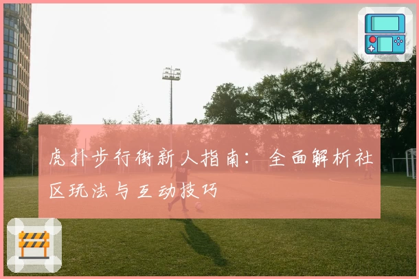 虎扑步行街新人指南：全面解析社区玩法与互动技巧