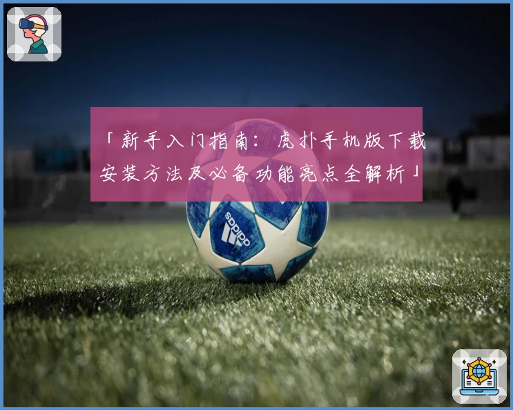 「新手入门指南：虎扑手机版下载安装方法及必备功能亮点全解析」