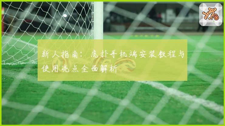 新人指南：虎扑手机端安装教程与使用亮点全面解析