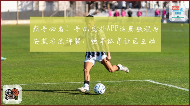 新手必看！手机虎扑APP注册教程与安装方法详解，畅享体育社区互动新体验