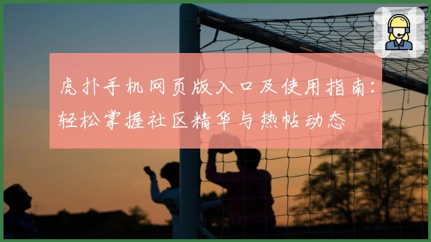 虎扑手机网页版入口及使用指南：轻松掌握社区精华与热帖动态