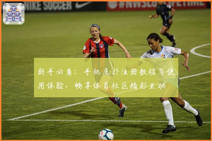 新手必看:手机虎扑注册教程与使用体验,畅享体育社区精彩互动