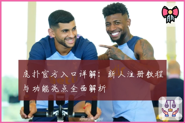 虎扑官方入口详解：新人注册教程与功能亮点全面解析