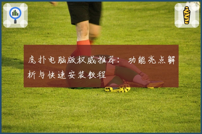 虎扑电脑版权威推荐：功能亮点解析与快速安装教程