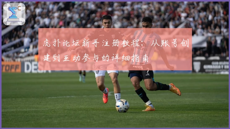 虎扑论坛新手注册教程：从账号创建到互动参与的详细指南