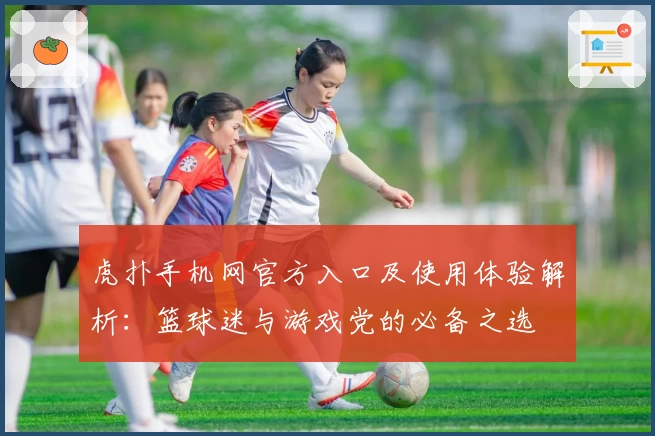 虎扑手机网官方入口及使用体验解析：篮球迷与游戏党的必备之选