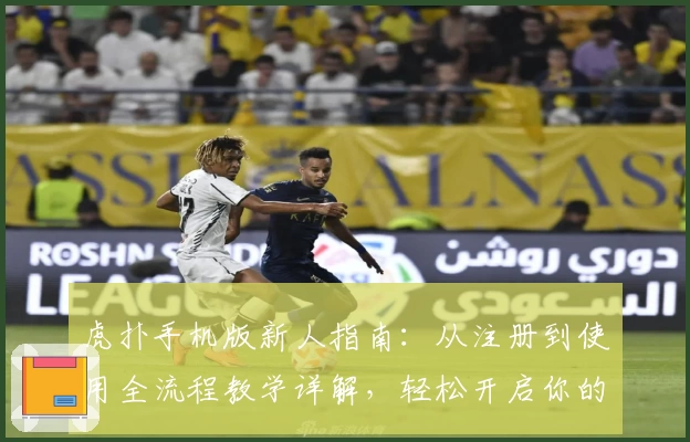 虎扑手机版新人指南：从注册到使用全流程教学详解，轻松开启你的运动社区之旅