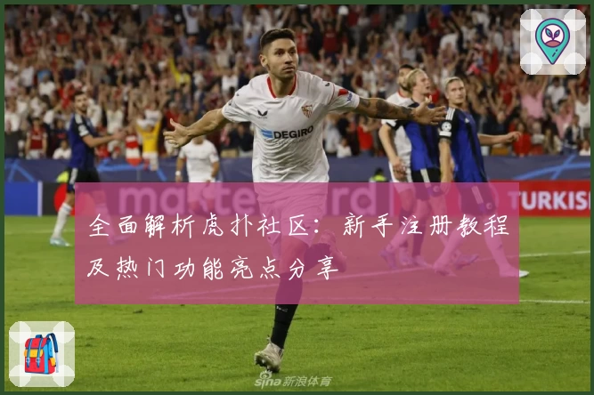 全面解析虎扑社区：新手注册教程及热门功能亮点分享