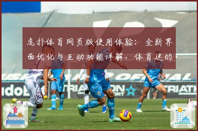 虎扑体育网页版使用体验：全新界面优化与互动功能详解，体育迷的必备选择