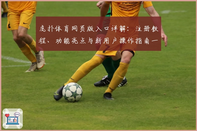 虎扑体育网页版入口详解：注册教程、功能亮点与新用户操作指南一站搞定
