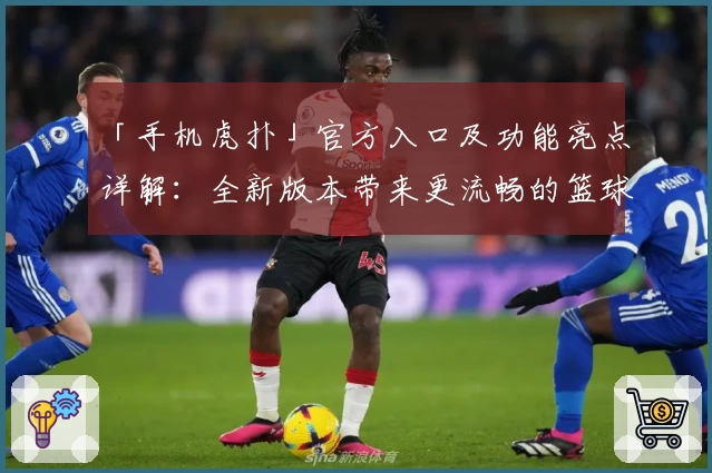 「手机虎扑」官方入口及功能亮点详解：全新版本带来更流畅的篮球社区体验