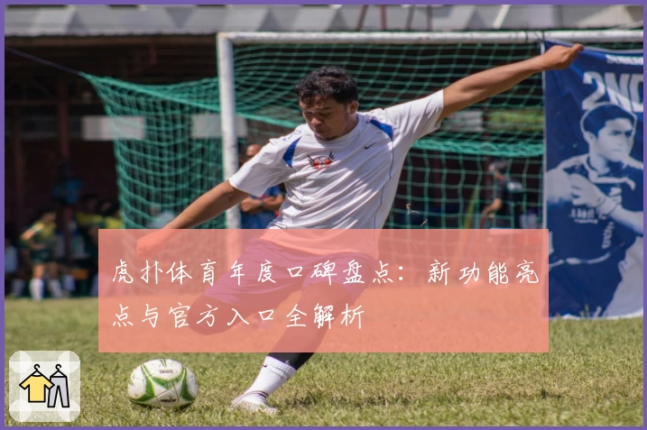 虎扑体育年度口碑盘点：新功能亮点与官方入口全解析