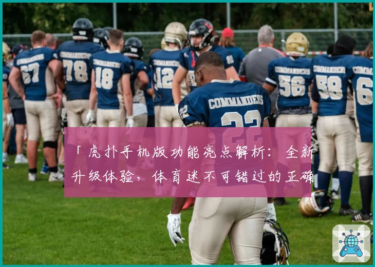 「虎扑手机版功能亮点解析：全新升级体验，体育迷不可错过的正确打开方式」