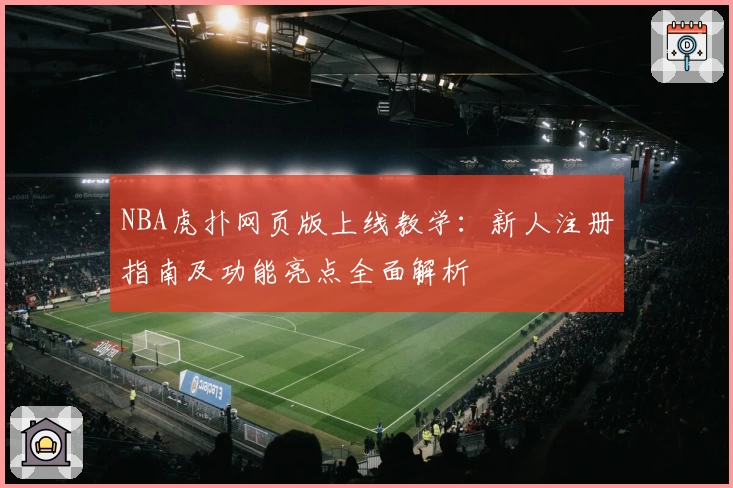NBA虎扑网页版上线教学：新人注册指南及功能亮点全面解析