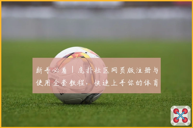 新手必看｜虎扑社区网页版注册与使用全套教程，快速上手你的体育社交平台