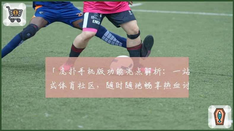 「虎扑手机版功能亮点解析：一站式体育社区，随时随地畅享热血讨论」