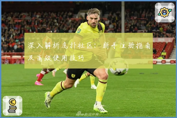 深入解析虎扑社区：新手注册指南及高效使用技巧