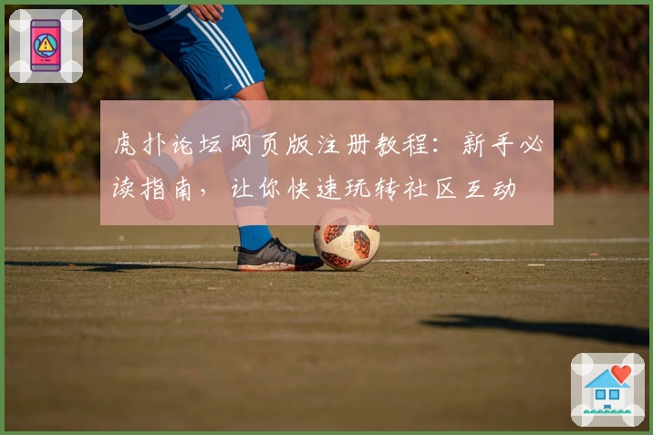 虎扑论坛网页版注册教程：新手必读指南，让你快速玩转社区互动