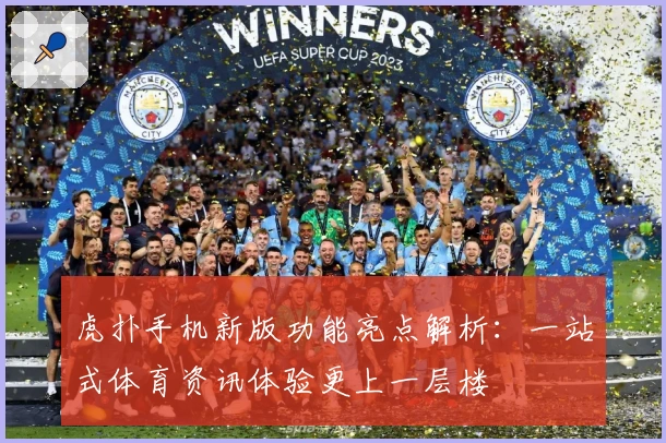 虎扑手机新版功能亮点解析：一站式体育资讯体验更上一层楼