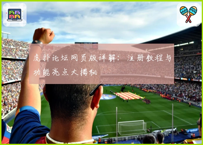 虎扑论坛网页版详解：注册教程与功能亮点大揭秘
