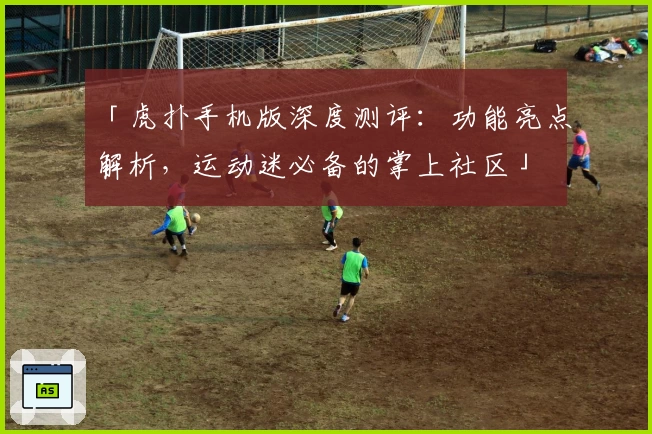 「虎扑手机版深度测评：功能亮点解析，运动迷必备的掌上社区」
