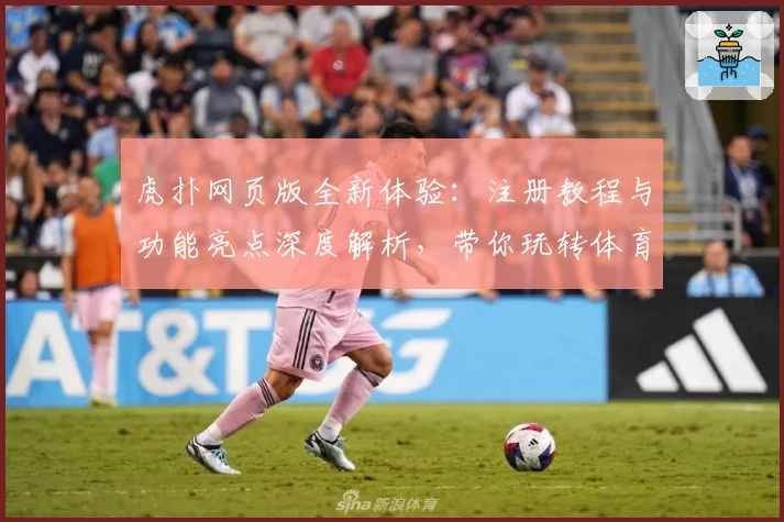虎扑网页版全新体验：注册教程与功能亮点深度解析，带你玩转体育社区新天地
