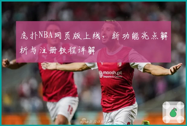 虎扑NBA网页版上线，新功能亮点解析与注册教程详解