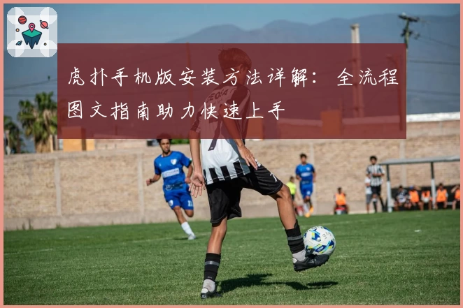 虎扑手机版安装方法详解：全流程图文指南助力快速上手