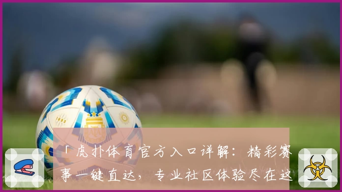 「虎扑体育官方入口详解：精彩赛事一键直达，专业社区体验尽在这里」